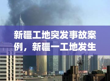 新疆工地突发事故案例,新疆一工地发生事故