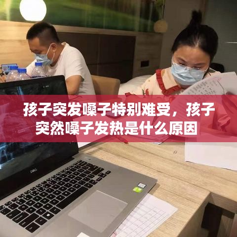 孩子突发嗓子特别难受，孩子突然嗓子发热是什么原因 