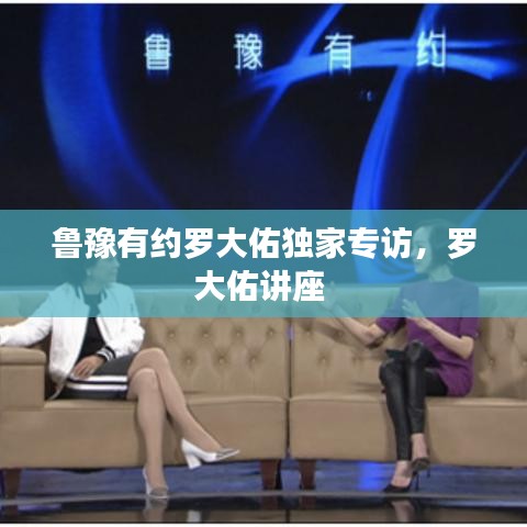 鲁豫有约罗大佑独家专访，罗大佑讲座 