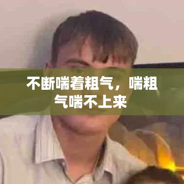 不断喘着粗气，喘粗气喘不上来 