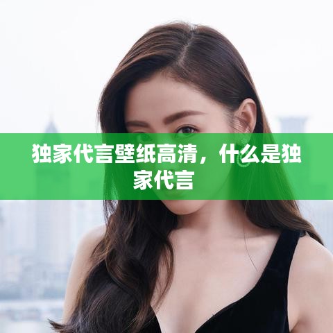独家代言壁纸高清，什么是独家代言 