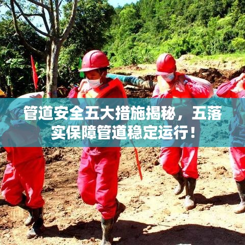 管道安全五大措施揭秘，五落实保障管道稳定运行！