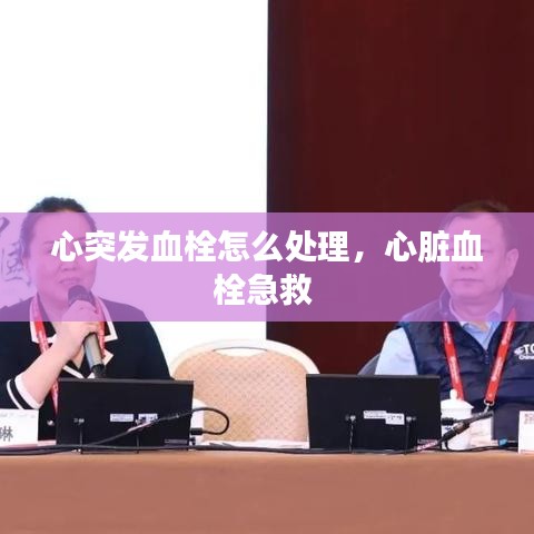 心突发血栓怎么处理，心脏血栓急救 