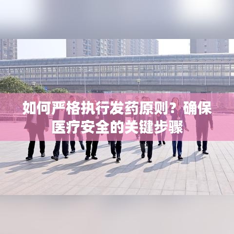 如何严格执行发药原则？确保医疗安全的关键步骤
