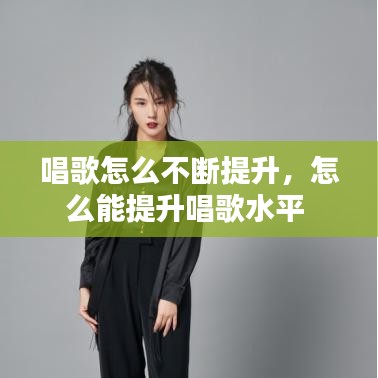 唱歌怎么不断提升，怎么能提升唱歌水平 