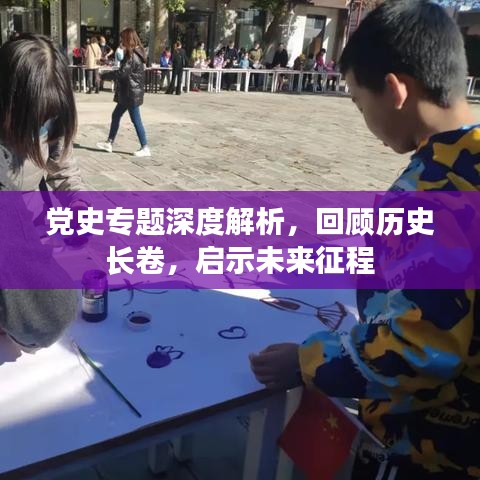 党史专题深度解析，回顾历史长卷，启示未来征程