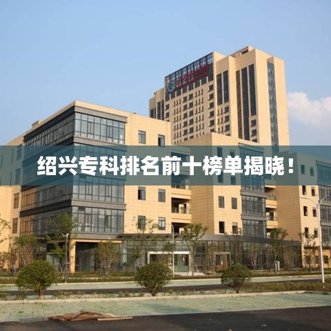 绍兴专科排名前十榜单揭晓！