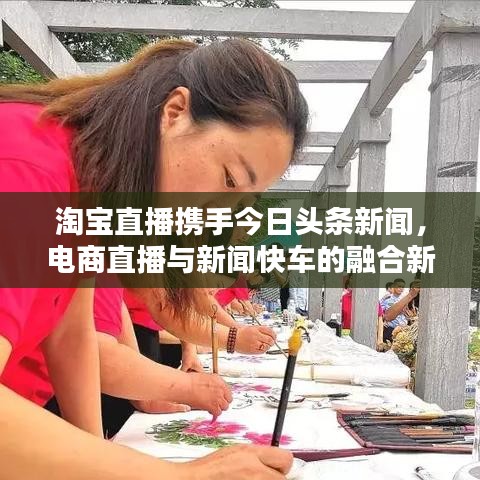 淘宝直播携手今日头条新闻，电商直播与新闻快车的融合新纪元