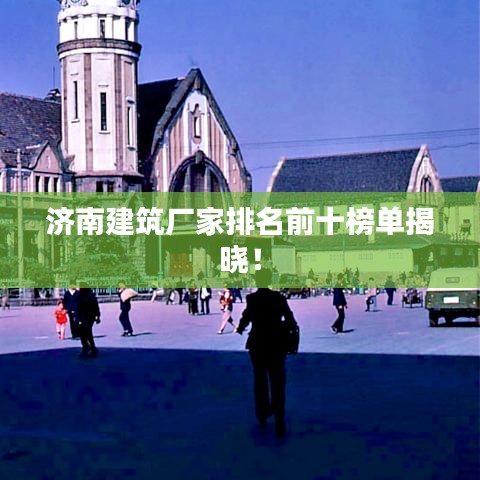 济南建筑厂家排名前十榜单揭晓！