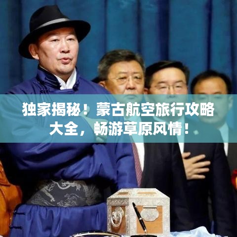 独家揭秘！蒙古航空旅行攻略大全，畅游草原风情！