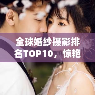全球婚纱摄影排名TOP10，惊艳之作，盘点最佳摄影工作室！