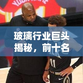 玻璃行业巨头揭秘，前十名企业引领未来趋势
