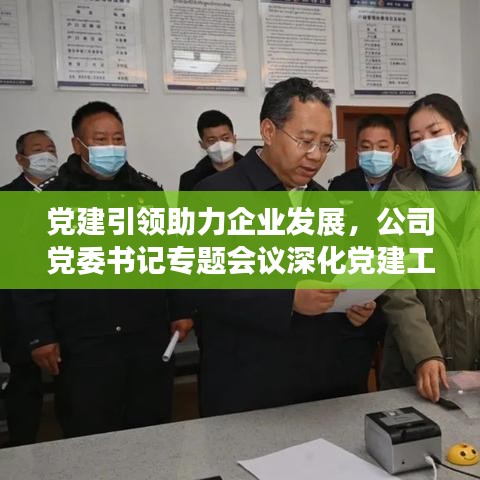 党建引领助力企业发展，公司党委书记专题会议深化党建工作