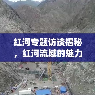 红河专题访谈揭秘，红河流域的魅力与面临的挑战