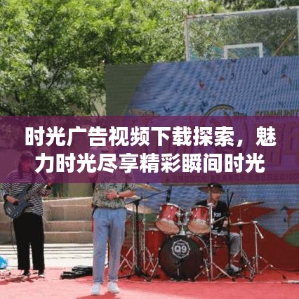 时光广告视频下载探索，魅力时光尽享精彩瞬间时光