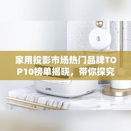 家用投影市场热门品牌TOP10榜单揭晓，带你探究最受欢迎的投影仪品牌