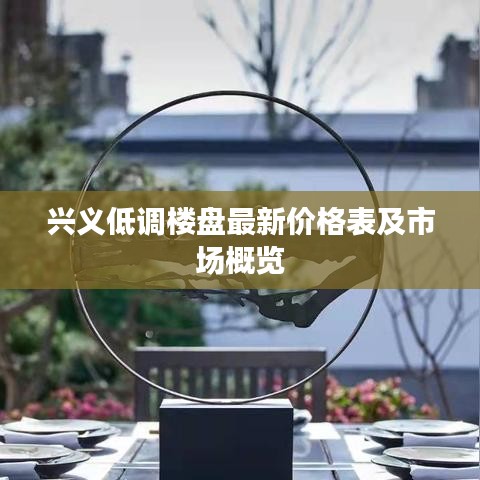 兴义低调楼盘最新价格表及市场概览