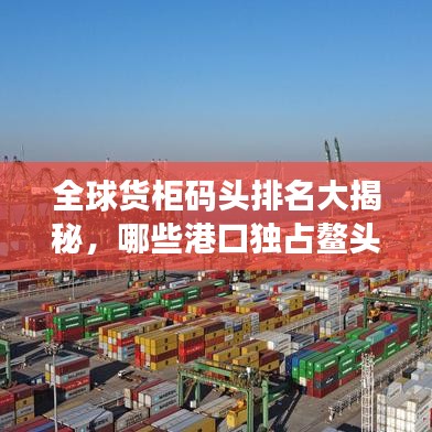 全球货柜码头排名大揭秘，哪些港口独占鳌头？