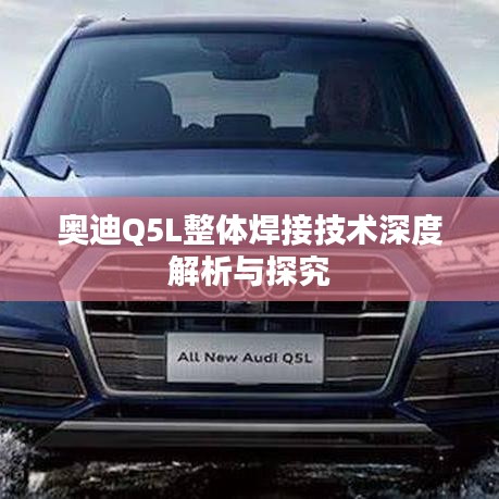 奥迪Q5L整体焊接技术深度解析与探究