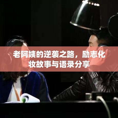 老阿姨的逆袭之路，励志化妆故事与语录分享