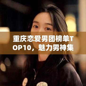 重庆恋爱男团榜单TOP10，魅力男神集结！