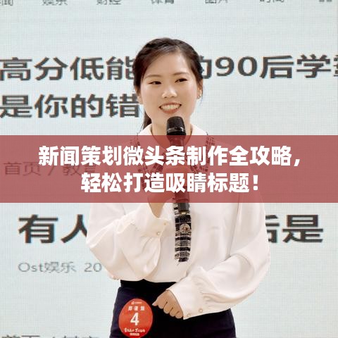 新闻策划微头条制作全攻略，轻松打造吸睛标题！