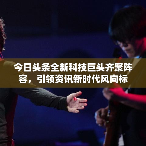 今日头条全新科技巨头齐聚阵容，引领资讯新时代风向标