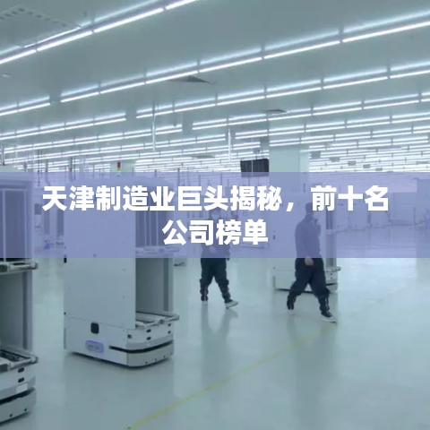 天津制造业巨头揭秘，前十名公司榜单