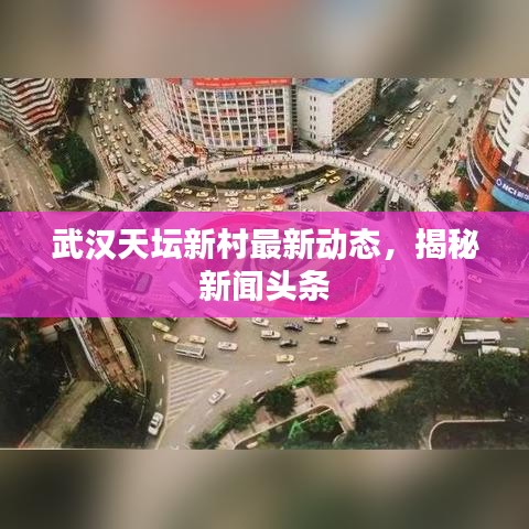 武汉天坛新村最新动态，揭秘新闻头条
