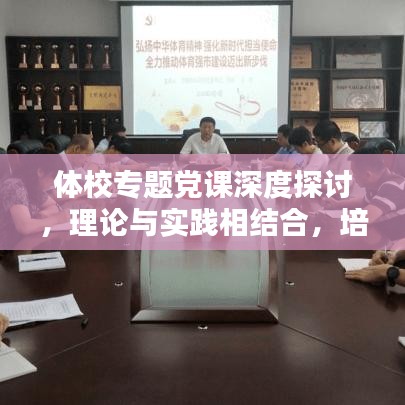 体校专题党课深度探讨，理论与实践相结合，培养新时代体育人才
