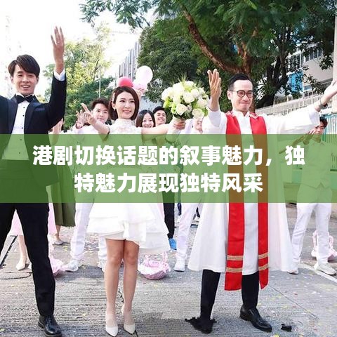 港剧切换话题的叙事魅力，独特魅力展现独特风采