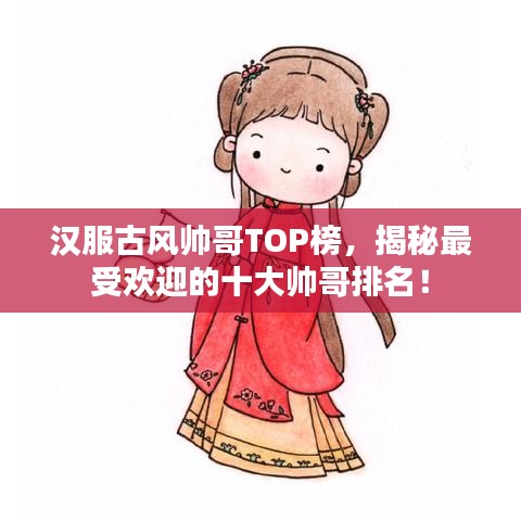 汉服古风帅哥TOP榜，揭秘最受欢迎的十大帅哥排名！
