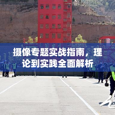 摄像专题实战指南，理论到实践全面解析
