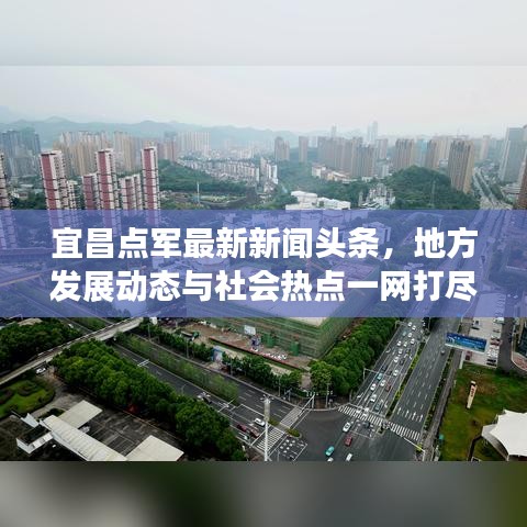 宜昌点军最新新闻头条，地方发展动态与社会热点一网打尽