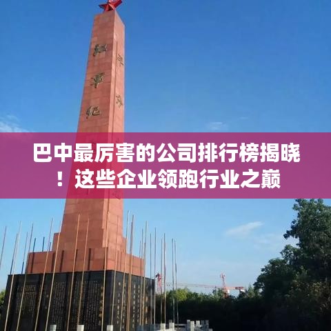 巴中最厉害的公司排行榜揭晓！这些企业领跑行业之巅
