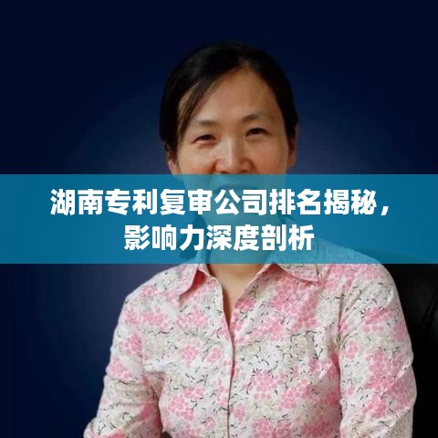 湖南专利复审公司排名揭秘，影响力深度剖析