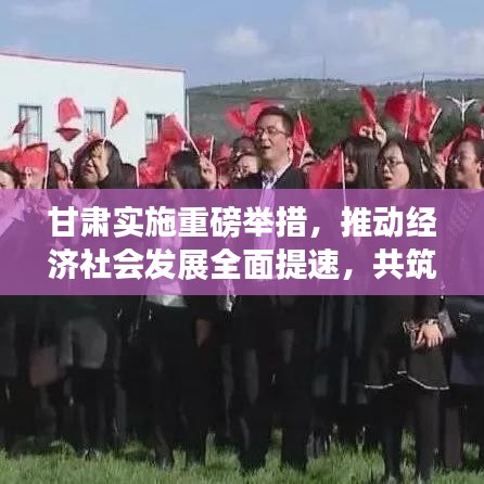 甘肃实施重磅举措，推动经济社会发展全面提速，共筑美好未来