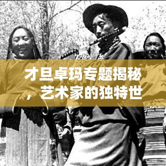 才旦卓玛专题揭秘，艺术家的独特世界探索