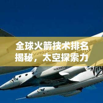 全球火箭技术排名揭秘，太空探索力量的巅峰之战