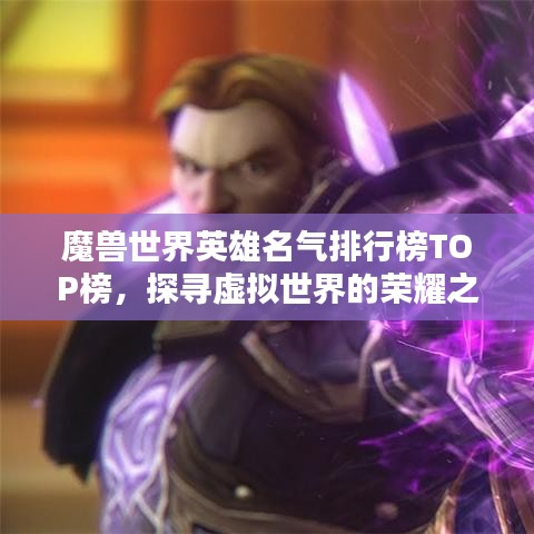 魔兽世界英雄名气排行榜TOP榜，探寻虚拟世界的荣耀之巅