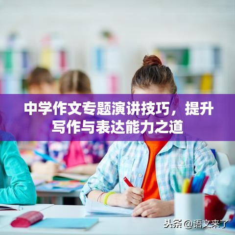 中学作文专题演讲技巧，提升写作与表达能力之道