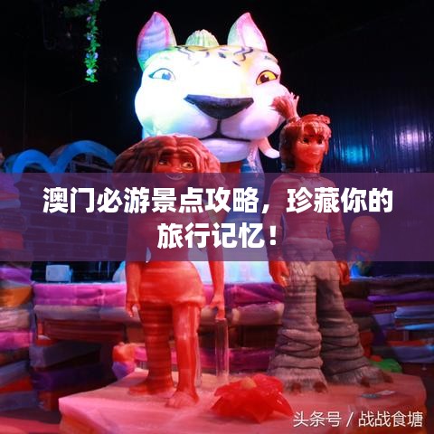 澳门必游景点攻略，珍藏你的旅行记忆！