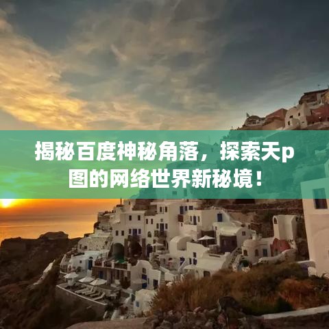 揭秘百度神秘角落，探索天p图的网络世界新秘境！