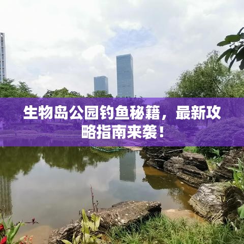 生物岛公园钓鱼秘籍，最新攻略指南来袭！
