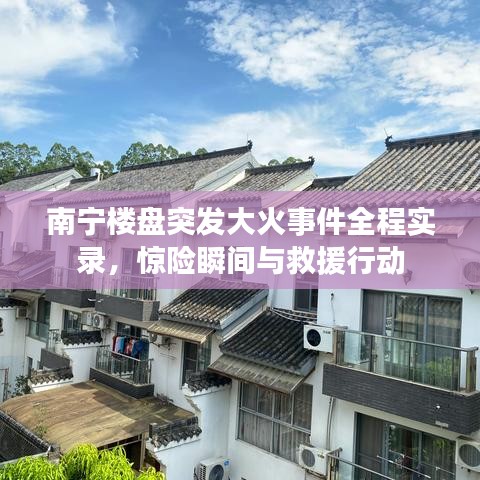 南宁楼盘突发大火事件全程实录，惊险瞬间与救援行动