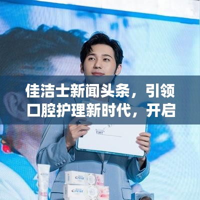 佳洁士新闻头条，引领口腔护理新时代，开启健康新篇章