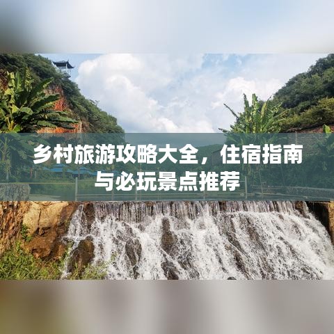 乡村旅游攻略大全，住宿指南与必玩景点推荐