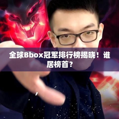 全球Bbox冠军排行榜揭晓！谁居榜首？