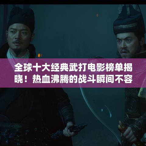 全球十大经典武打电影榜单揭晓！热血沸腾的战斗瞬间不容错过
