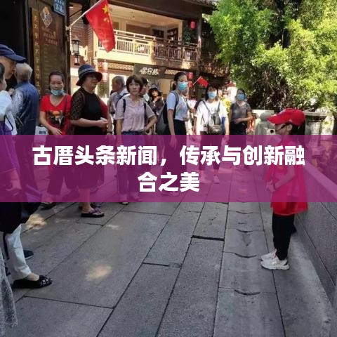 古厝头条新闻，传承与创新融合之美